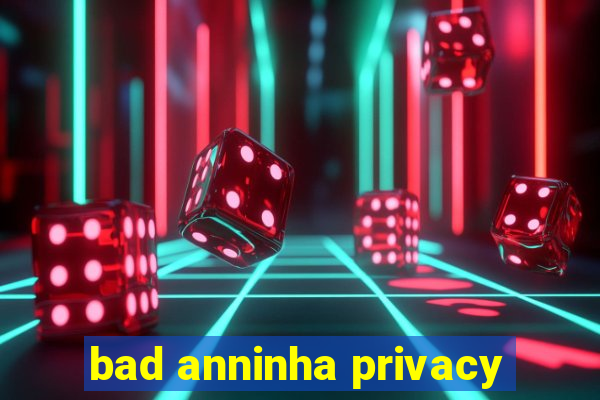 bad anninha privacy